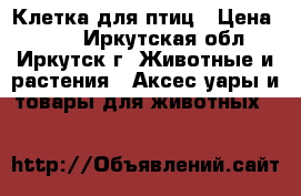 Клетка для птиц › Цена ­ 400 - Иркутская обл., Иркутск г. Животные и растения » Аксесcуары и товары для животных   